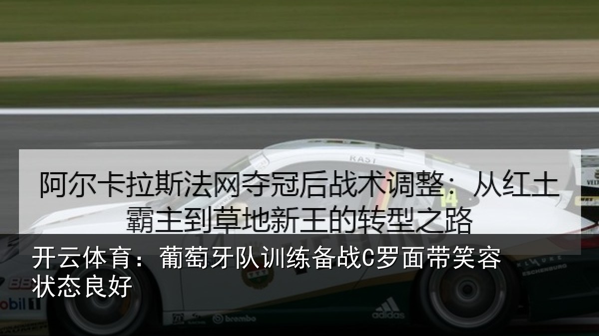 开云体育：葡萄牙队训练备战C罗面带笑容状态良好
