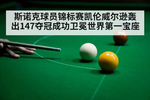 斯诺克球员锦标赛凯伦威尔逊轰出147夺冠成功卫冕世界第一宝座