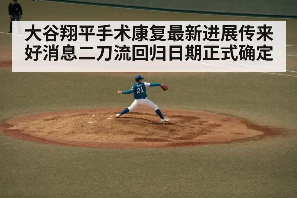 大谷翔平手术康复最新进展传来好消息二刀流回归日期正式确定
