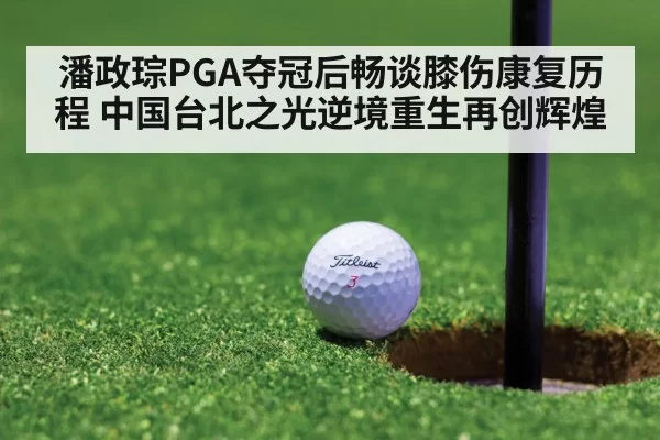 潘政琮PGA夺冠后畅谈膝伤康复历程 中国台北之光逆境重生再创辉煌