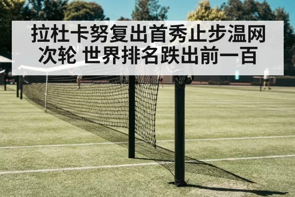 拉杜卡努复出首秀止步温网次轮 世界排名跌出前一百