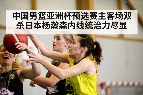 中国男篮亚洲杯预选赛主客场双杀日本杨瀚森内线统治力尽显
