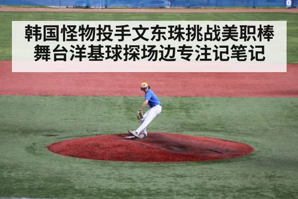 韩国怪物投手文东珠挑战美职棒舞台洋基球探场边专注记笔记