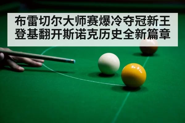 布雷切尔大师赛爆冷夺冠新王登基翻开斯诺克历史全新篇章