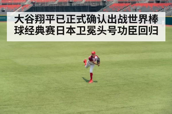 大谷翔平已正式确认出战世界棒球经典赛日本卫冕头号功臣回归