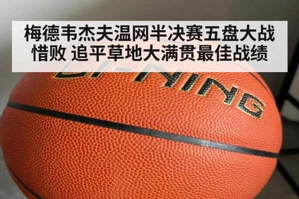 梅德韦杰夫温网半决赛五盘大战惜败 追平草地大满贯最佳战绩