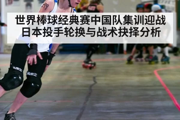 世界棒球经典赛中国队集训迎战日本投手轮换与战术抉择分析