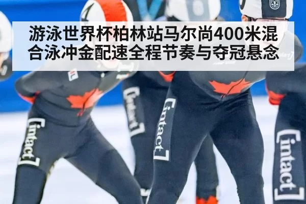 游泳世界杯柏林站马尔尚400米混合泳冲金配速全程节奏与夺冠悬念