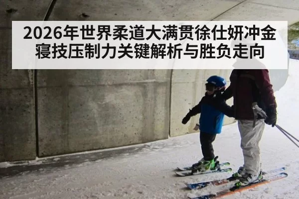 2026年世界柔道大满贯徐仕妍冲金寝技压制力关键解析与胜负走向